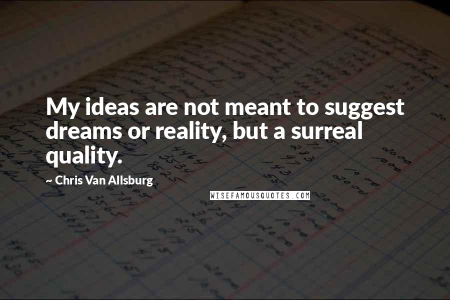 Chris Van Allsburg Quotes: My ideas are not meant to suggest dreams or reality, but a surreal quality.
