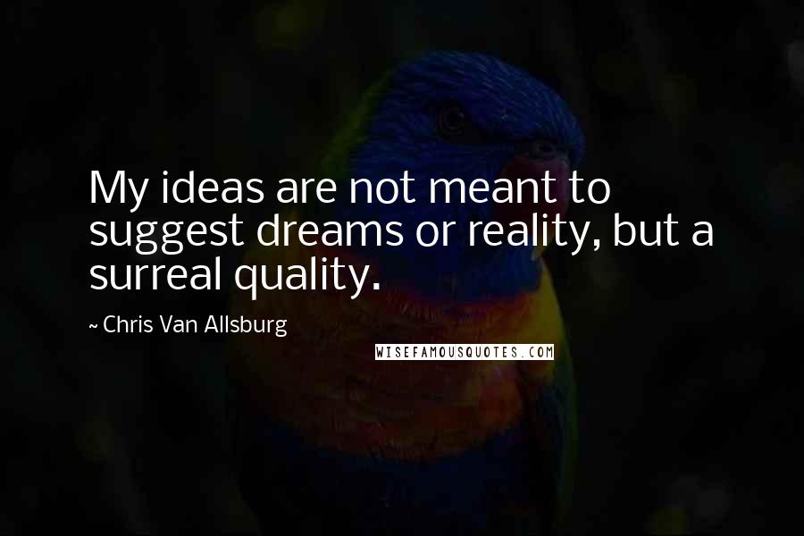 Chris Van Allsburg Quotes: My ideas are not meant to suggest dreams or reality, but a surreal quality.