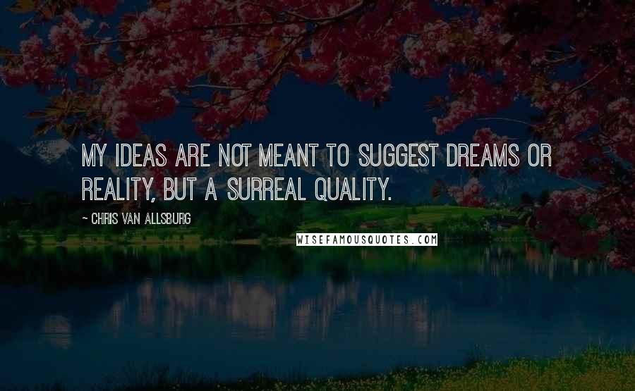Chris Van Allsburg Quotes: My ideas are not meant to suggest dreams or reality, but a surreal quality.