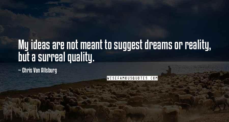 Chris Van Allsburg Quotes: My ideas are not meant to suggest dreams or reality, but a surreal quality.