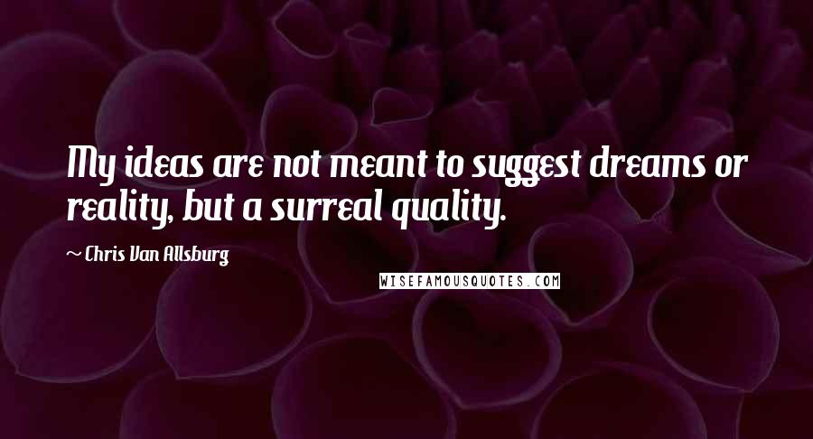 Chris Van Allsburg Quotes: My ideas are not meant to suggest dreams or reality, but a surreal quality.