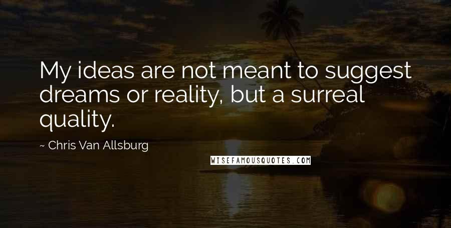 Chris Van Allsburg Quotes: My ideas are not meant to suggest dreams or reality, but a surreal quality.