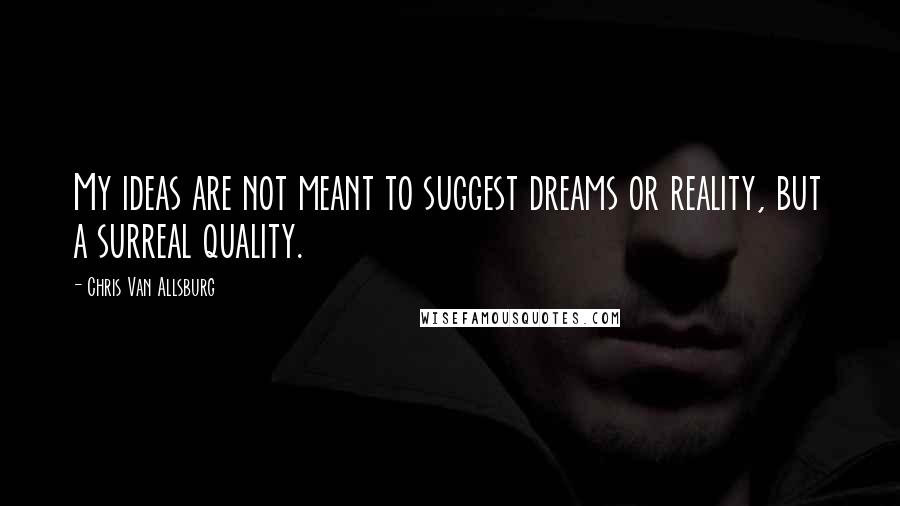 Chris Van Allsburg Quotes: My ideas are not meant to suggest dreams or reality, but a surreal quality.