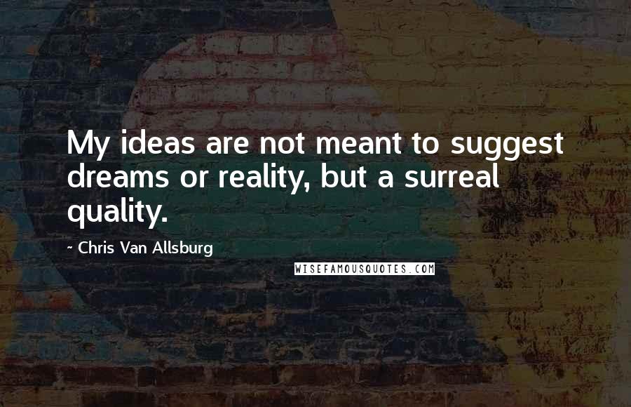 Chris Van Allsburg Quotes: My ideas are not meant to suggest dreams or reality, but a surreal quality.