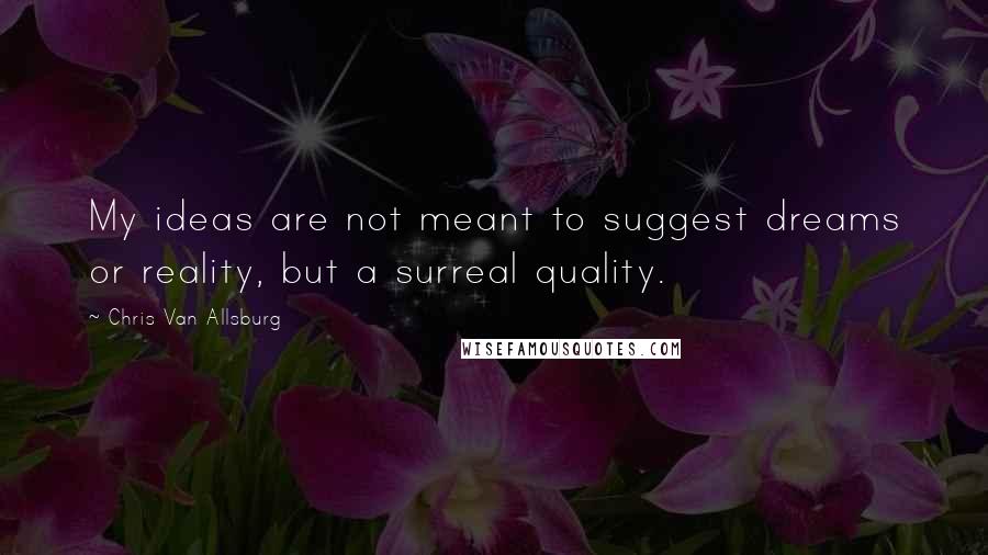 Chris Van Allsburg Quotes: My ideas are not meant to suggest dreams or reality, but a surreal quality.