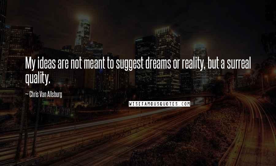 Chris Van Allsburg Quotes: My ideas are not meant to suggest dreams or reality, but a surreal quality.