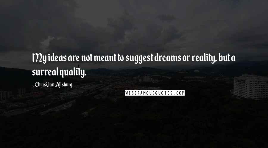 Chris Van Allsburg Quotes: My ideas are not meant to suggest dreams or reality, but a surreal quality.