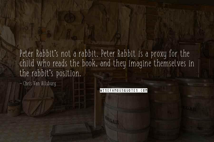 Chris Van Allsburg Quotes: Peter Rabbit's not a rabbit. Peter Rabbit is a proxy for the child who reads the book, and they imagine themselves in the rabbit's position.