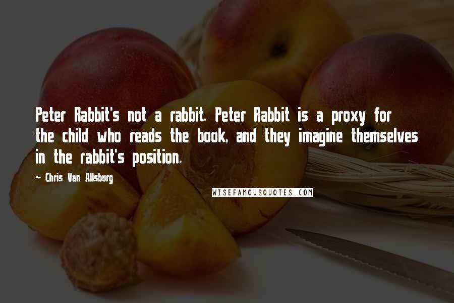 Chris Van Allsburg Quotes: Peter Rabbit's not a rabbit. Peter Rabbit is a proxy for the child who reads the book, and they imagine themselves in the rabbit's position.