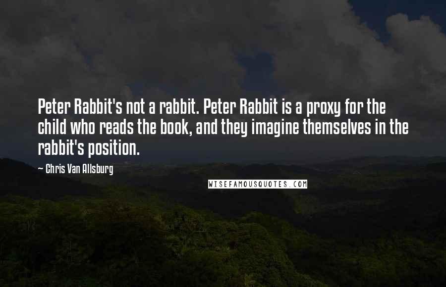 Chris Van Allsburg Quotes: Peter Rabbit's not a rabbit. Peter Rabbit is a proxy for the child who reads the book, and they imagine themselves in the rabbit's position.