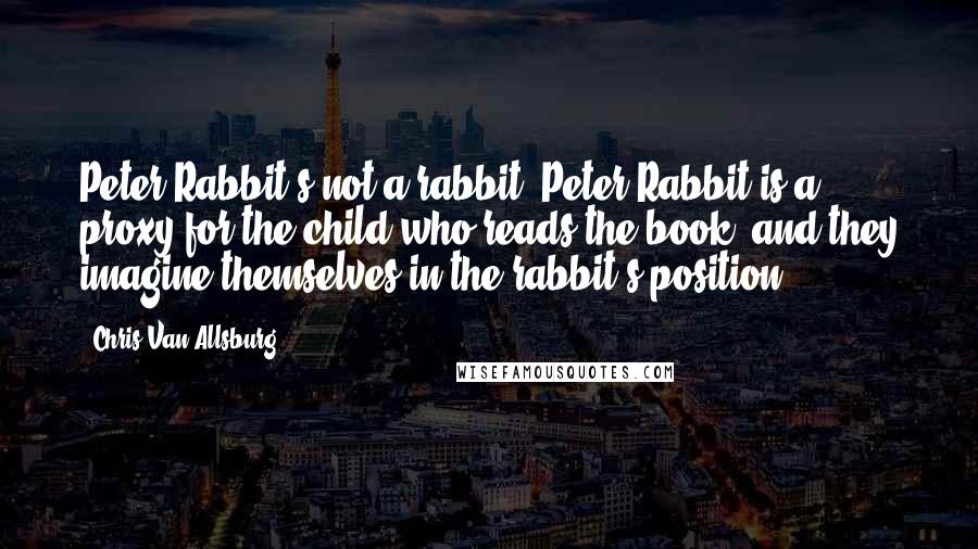 Chris Van Allsburg Quotes: Peter Rabbit's not a rabbit. Peter Rabbit is a proxy for the child who reads the book, and they imagine themselves in the rabbit's position.