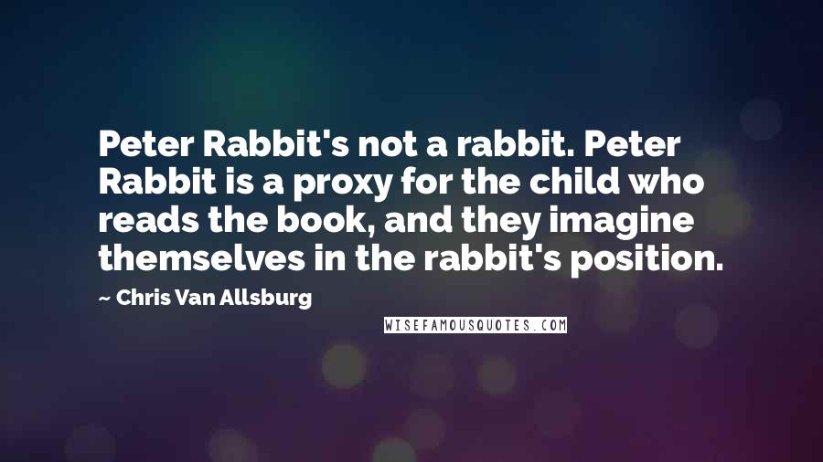 Chris Van Allsburg Quotes: Peter Rabbit's not a rabbit. Peter Rabbit is a proxy for the child who reads the book, and they imagine themselves in the rabbit's position.