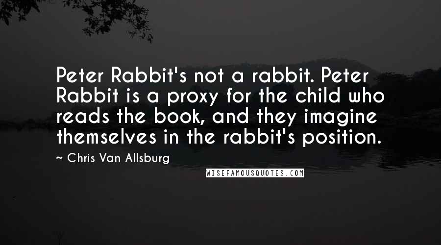 Chris Van Allsburg Quotes: Peter Rabbit's not a rabbit. Peter Rabbit is a proxy for the child who reads the book, and they imagine themselves in the rabbit's position.