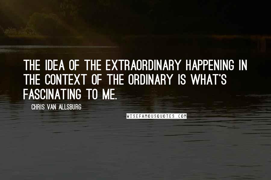 Chris Van Allsburg Quotes: The idea of the extraordinary happening in the context of the ordinary is what's fascinating to me.