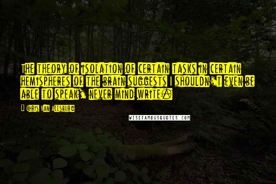 Chris Van Allsburg Quotes: The theory of isolation of certain tasks in certain hemispheres of the brain suggests I shouldn't even be able to speak, never mind write.
