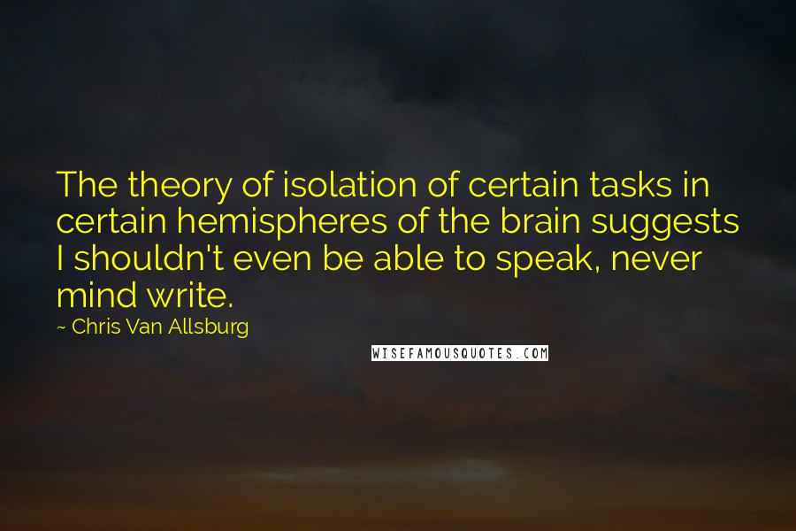 Chris Van Allsburg Quotes: The theory of isolation of certain tasks in certain hemispheres of the brain suggests I shouldn't even be able to speak, never mind write.