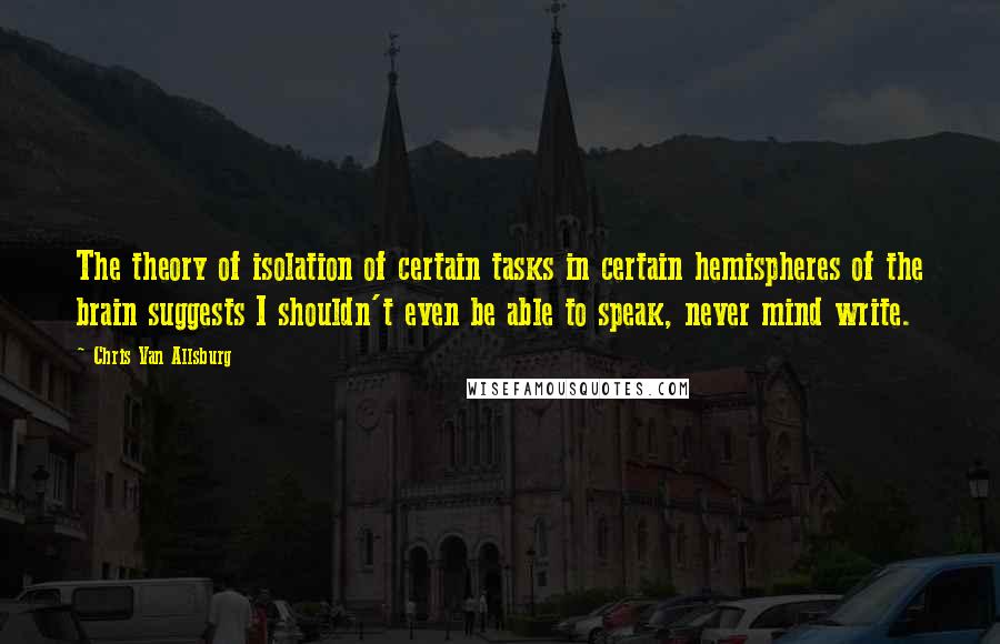 Chris Van Allsburg Quotes: The theory of isolation of certain tasks in certain hemispheres of the brain suggests I shouldn't even be able to speak, never mind write.