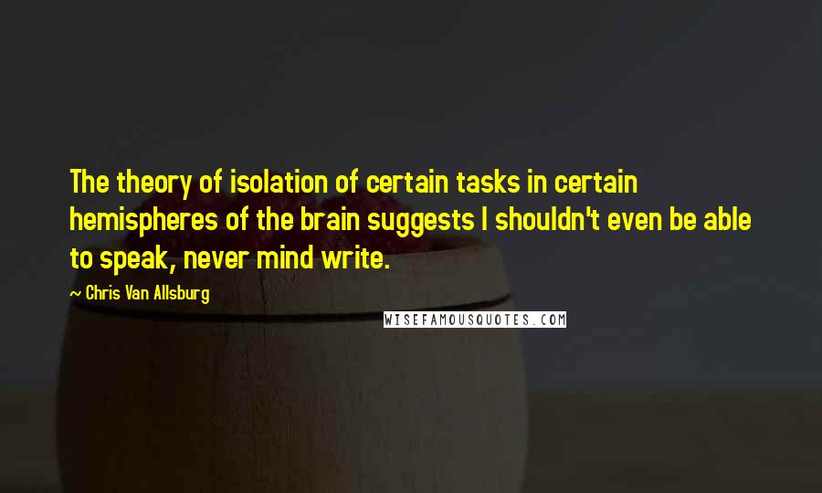 Chris Van Allsburg Quotes: The theory of isolation of certain tasks in certain hemispheres of the brain suggests I shouldn't even be able to speak, never mind write.