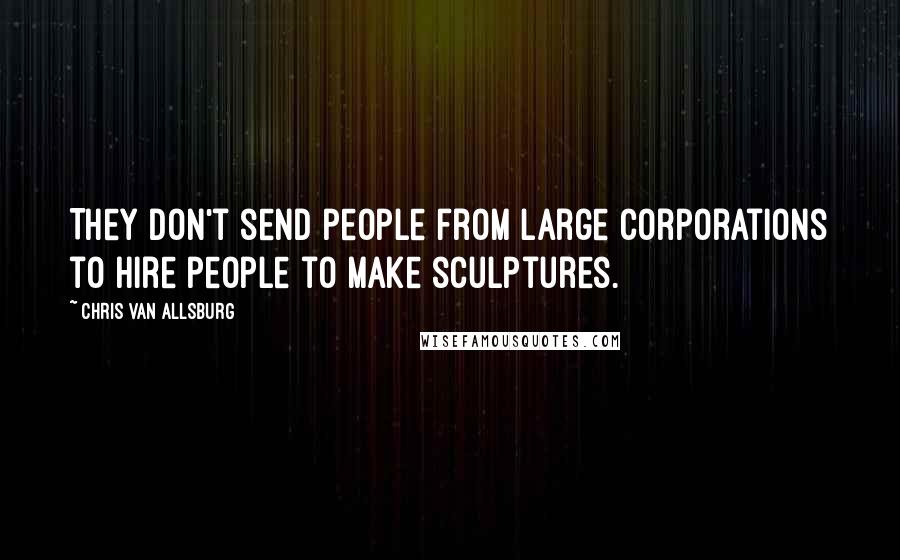 Chris Van Allsburg Quotes: They don't send people from large corporations to hire people to make sculptures.