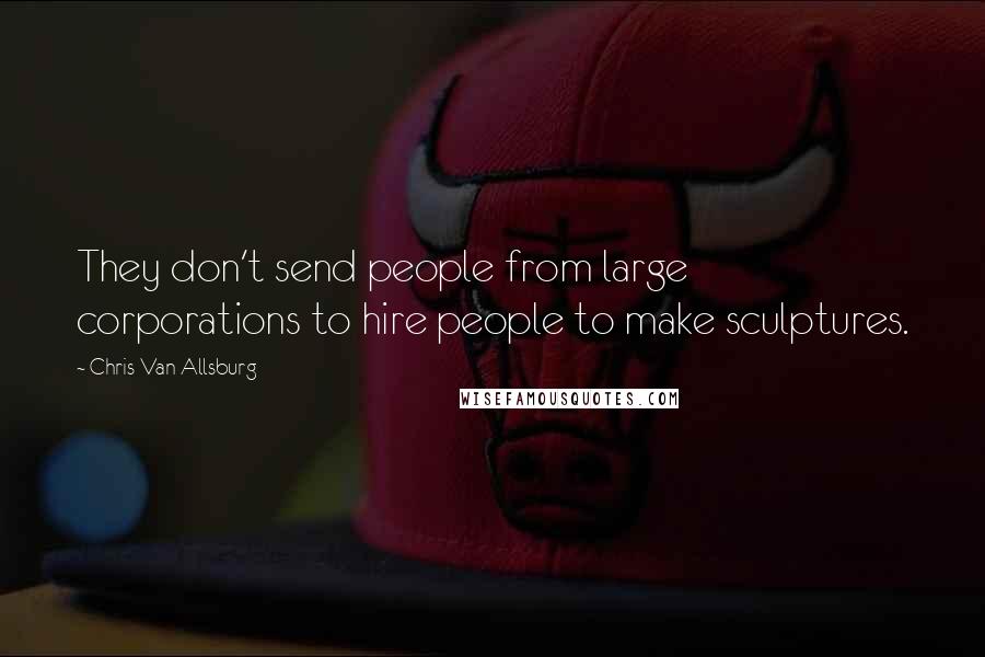 Chris Van Allsburg Quotes: They don't send people from large corporations to hire people to make sculptures.