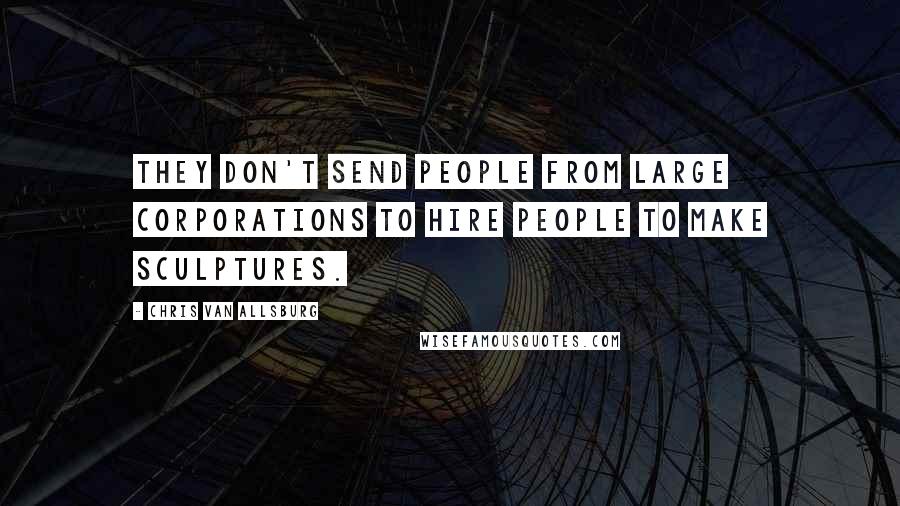 Chris Van Allsburg Quotes: They don't send people from large corporations to hire people to make sculptures.