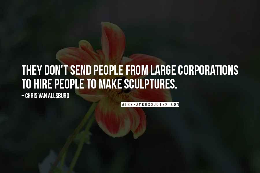 Chris Van Allsburg Quotes: They don't send people from large corporations to hire people to make sculptures.