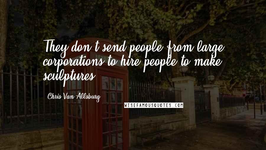 Chris Van Allsburg Quotes: They don't send people from large corporations to hire people to make sculptures.