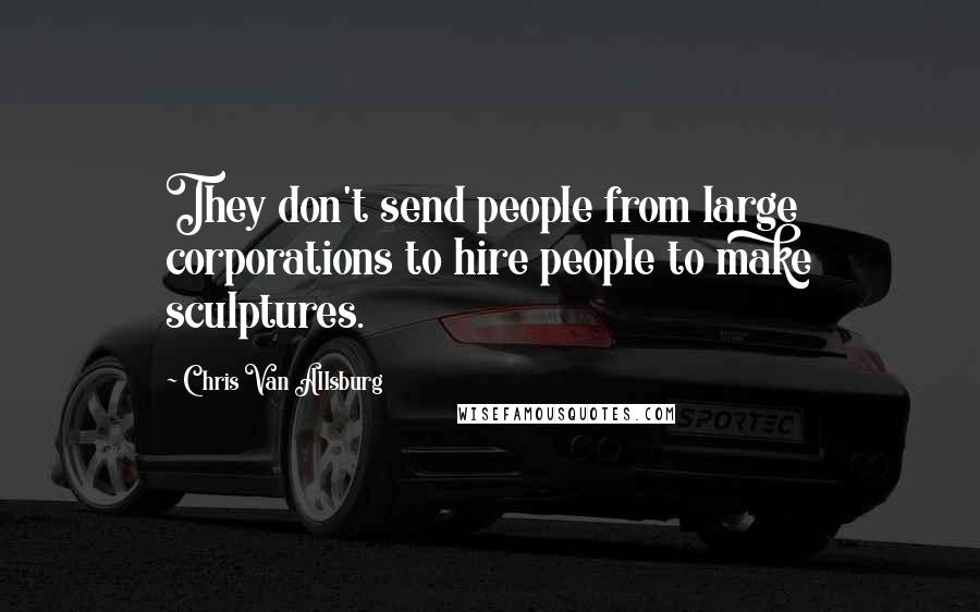 Chris Van Allsburg Quotes: They don't send people from large corporations to hire people to make sculptures.