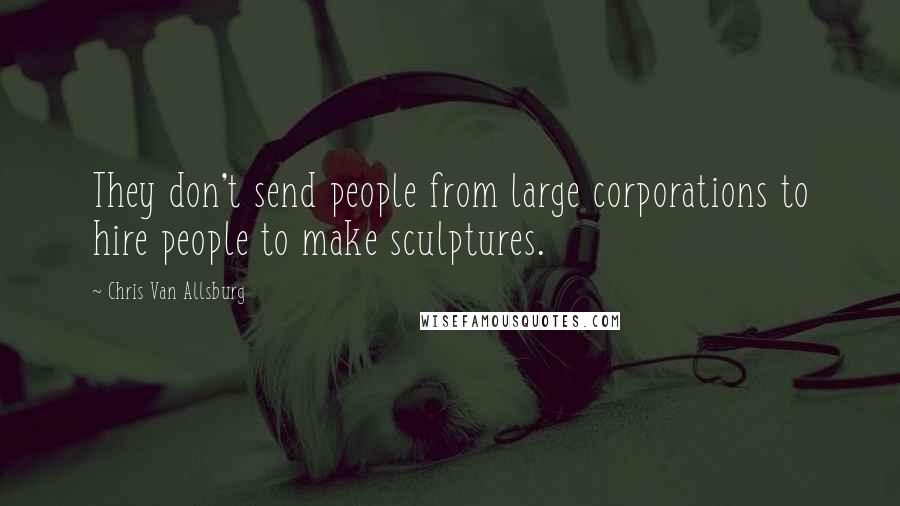 Chris Van Allsburg Quotes: They don't send people from large corporations to hire people to make sculptures.