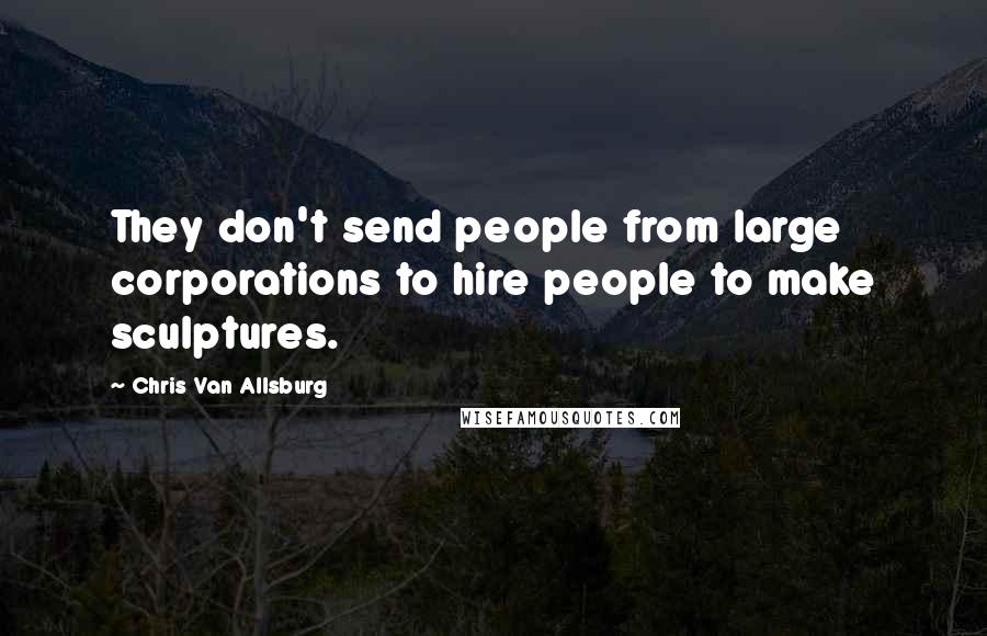 Chris Van Allsburg Quotes: They don't send people from large corporations to hire people to make sculptures.