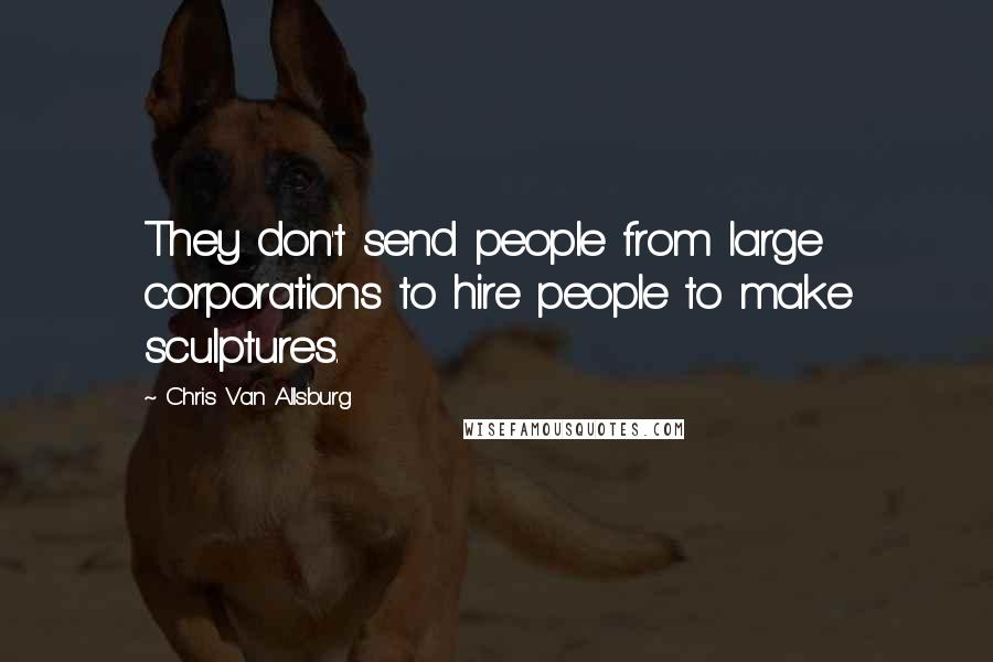 Chris Van Allsburg Quotes: They don't send people from large corporations to hire people to make sculptures.