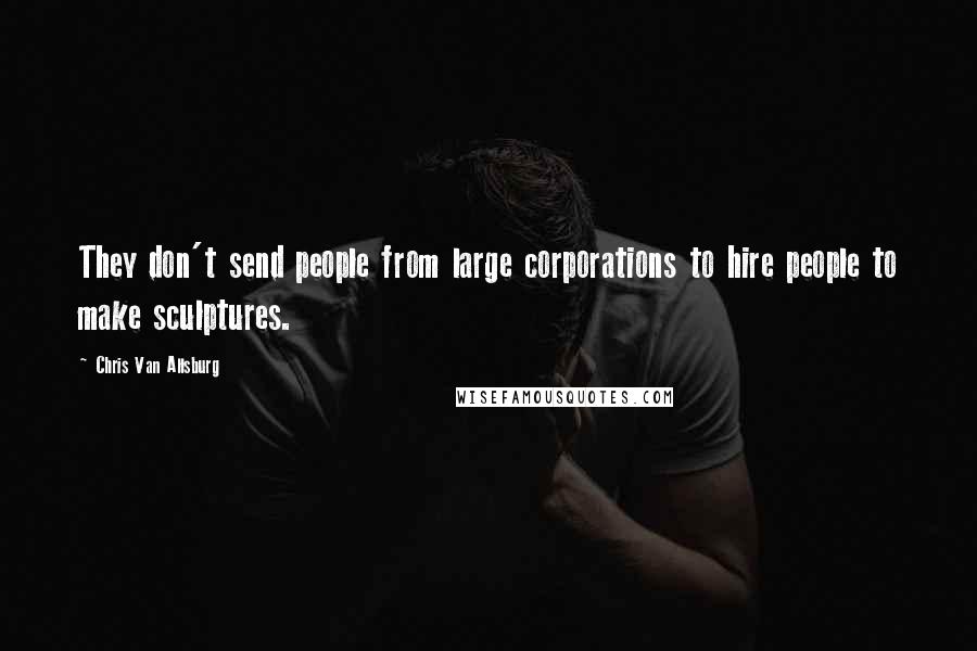 Chris Van Allsburg Quotes: They don't send people from large corporations to hire people to make sculptures.