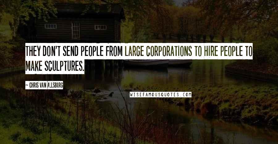Chris Van Allsburg Quotes: They don't send people from large corporations to hire people to make sculptures.