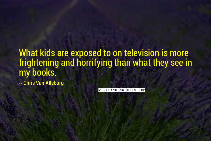 Chris Van Allsburg Quotes: What kids are exposed to on television is more frightening and horrifying than what they see in my books.