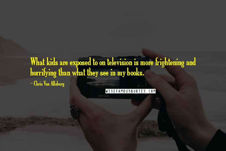 Chris Van Allsburg Quotes: What kids are exposed to on television is more frightening and horrifying than what they see in my books.