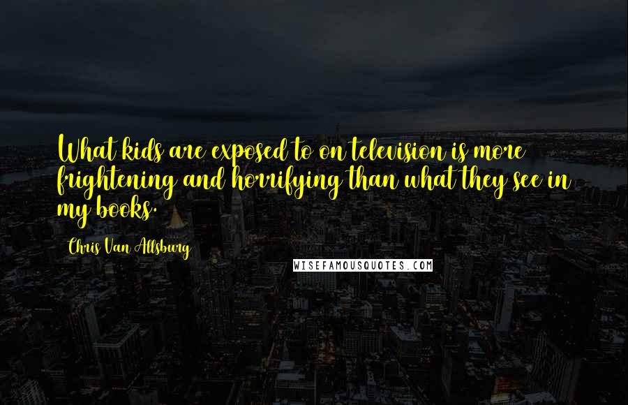 Chris Van Allsburg Quotes: What kids are exposed to on television is more frightening and horrifying than what they see in my books.