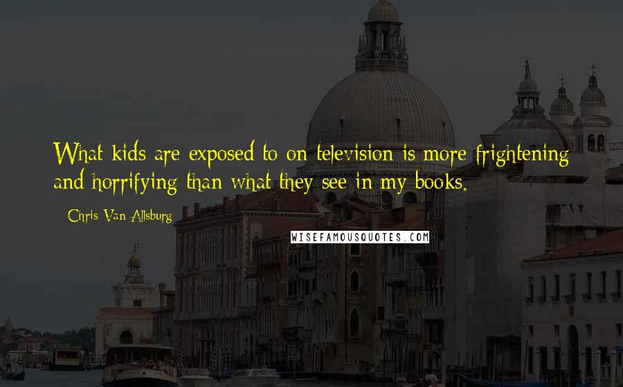 Chris Van Allsburg Quotes: What kids are exposed to on television is more frightening and horrifying than what they see in my books.