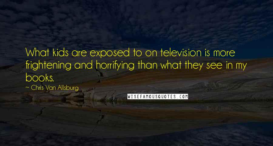 Chris Van Allsburg Quotes: What kids are exposed to on television is more frightening and horrifying than what they see in my books.