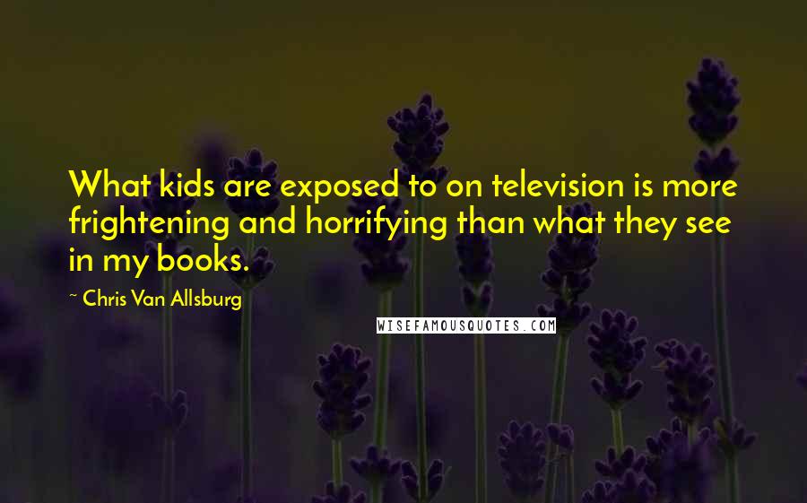 Chris Van Allsburg Quotes: What kids are exposed to on television is more frightening and horrifying than what they see in my books.