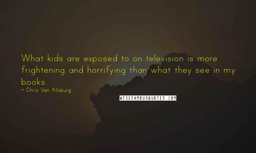Chris Van Allsburg Quotes: What kids are exposed to on television is more frightening and horrifying than what they see in my books.