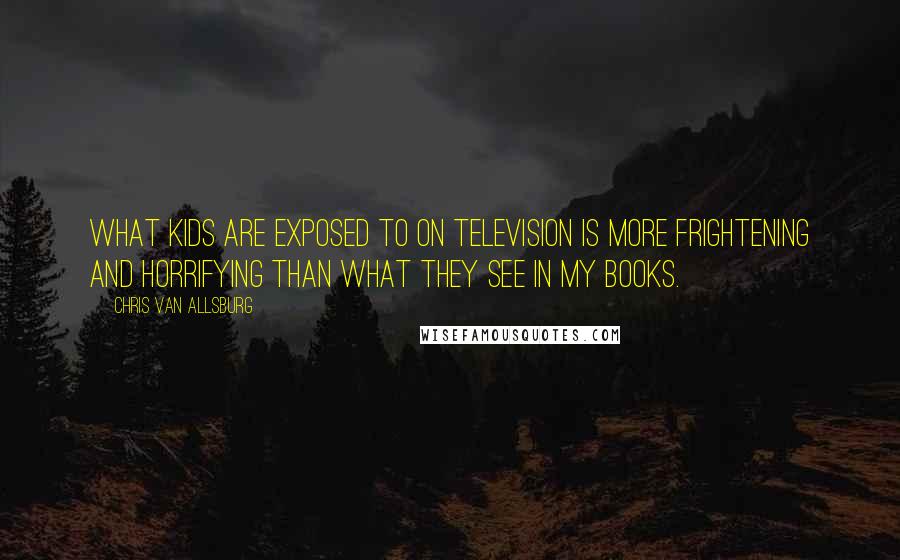 Chris Van Allsburg Quotes: What kids are exposed to on television is more frightening and horrifying than what they see in my books.