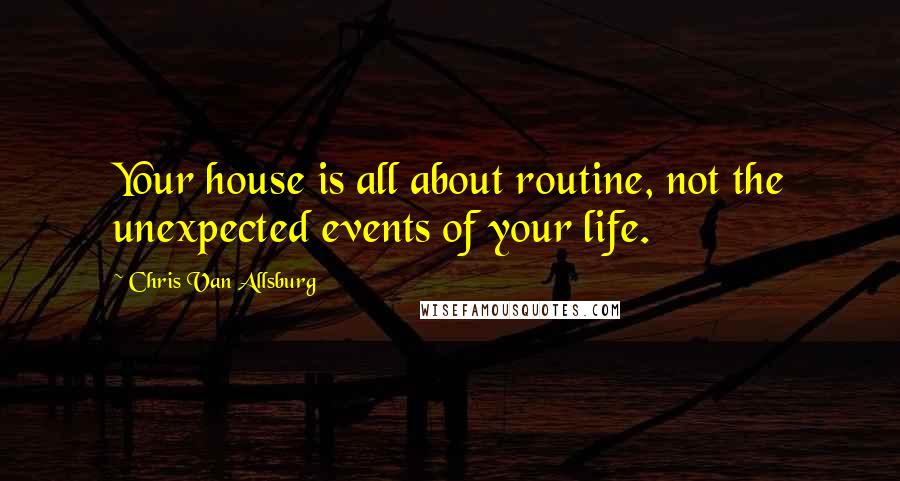 Chris Van Allsburg Quotes: Your house is all about routine, not the unexpected events of your life.