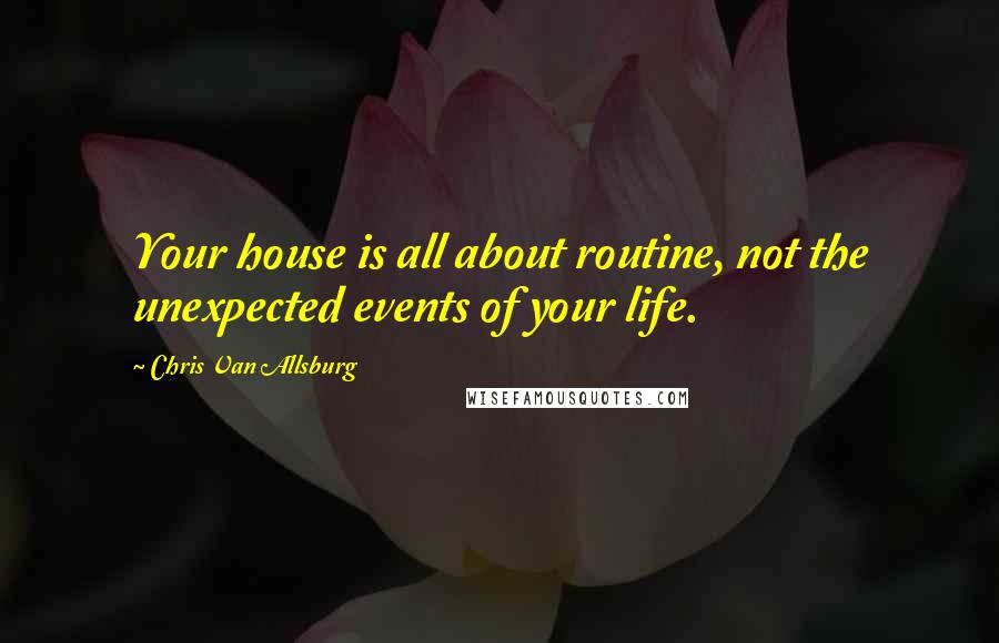 Chris Van Allsburg Quotes: Your house is all about routine, not the unexpected events of your life.