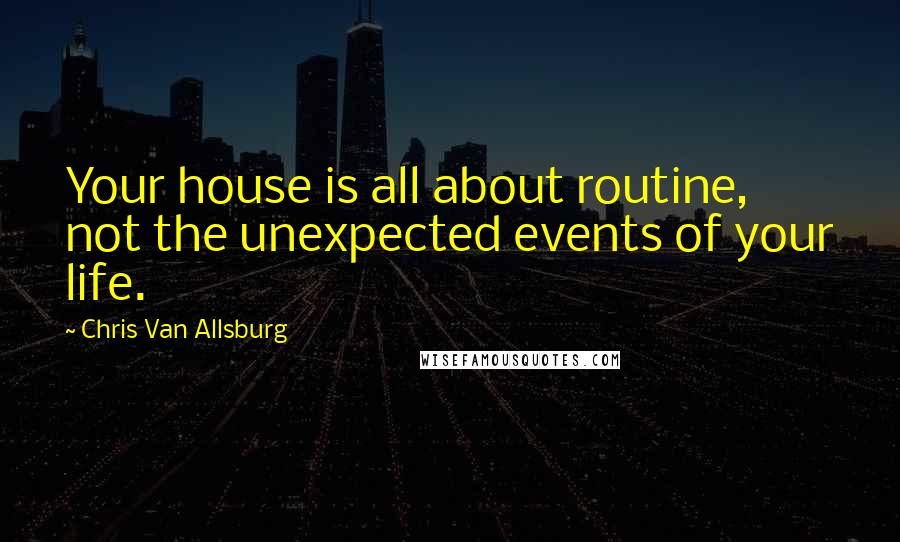 Chris Van Allsburg Quotes: Your house is all about routine, not the unexpected events of your life.