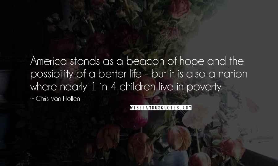 Chris Van Hollen Quotes: America stands as a beacon of hope and the possibility of a better life - but it is also a nation where nearly 1 in 4 children live in poverty.