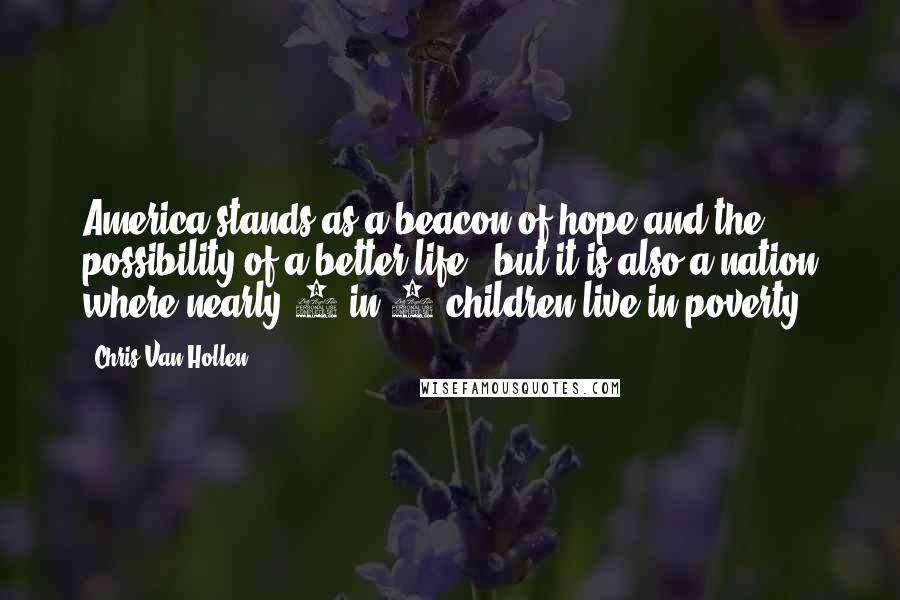 Chris Van Hollen Quotes: America stands as a beacon of hope and the possibility of a better life - but it is also a nation where nearly 1 in 4 children live in poverty.