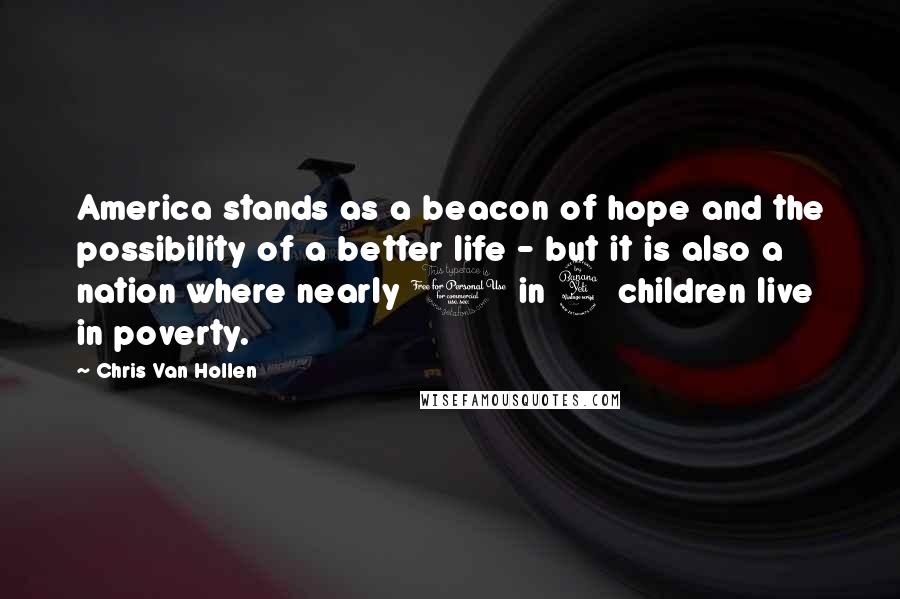 Chris Van Hollen Quotes: America stands as a beacon of hope and the possibility of a better life - but it is also a nation where nearly 1 in 4 children live in poverty.