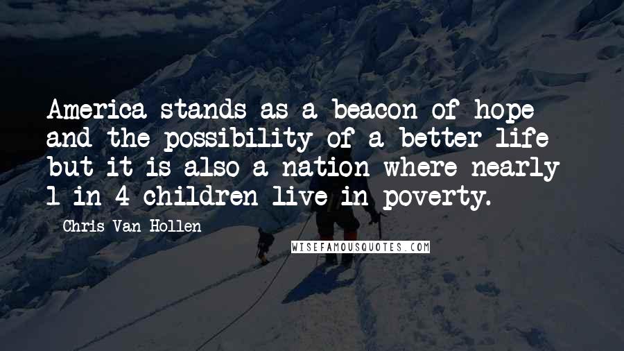 Chris Van Hollen Quotes: America stands as a beacon of hope and the possibility of a better life - but it is also a nation where nearly 1 in 4 children live in poverty.