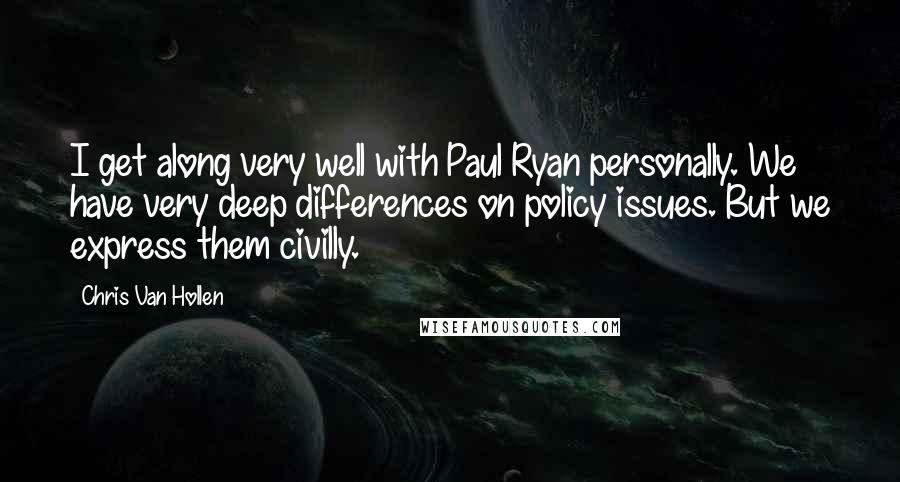 Chris Van Hollen Quotes: I get along very well with Paul Ryan personally. We have very deep differences on policy issues. But we express them civilly.