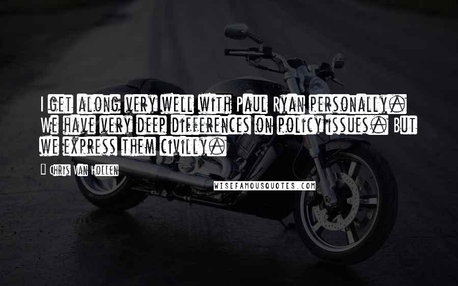Chris Van Hollen Quotes: I get along very well with Paul Ryan personally. We have very deep differences on policy issues. But we express them civilly.